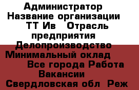 Администратор › Название организации ­ ТТ-Ив › Отрасль предприятия ­ Делопроизводство › Минимальный оклад ­ 20 000 - Все города Работа » Вакансии   . Свердловская обл.,Реж г.